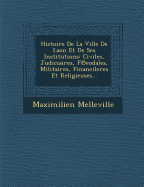 Histoire De La Ville De Laon Et De Ses Institutions: Civiles, Judiciaires, F eodales, Militaires, Financileres Et Religieuses...