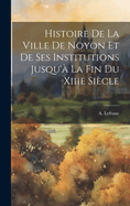 Histoire de la Ville de Noyon Et de Ses Institutions Jusqu'? La Fin Du Xiiie Si?cle