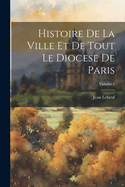 Histoire de la Ville Et de Tout Le Diocese de Paris; Volume 1