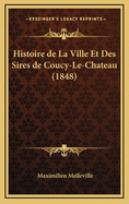 Histoire de La Ville Et Des Sires de Coucy-Le-Chateau (1848)