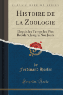 Histoire de la Zoologie: Depuis Les Temps Les Plus Reculs Jusqu'a Nos Jours (Classic Reprint)
