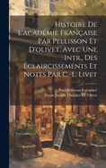 Histoire De L'acadmie Franaise Par Pellisson Et D'olivet, Avec Une Intr., Des claircissements Et Notes Par C.-L. Livet