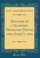 Histoire de l'Acadmie Franoise Depuis 1652 Jusqu' 1700 (Classic Reprint)