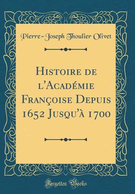 Histoire de l'Acad?mie Fran?oise Depuis 1652 Jusqu'? 1700 (Classic Reprint) - Olivet, Pierre-Joseph Thoulier