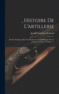 Histoire de L'Artillerie: Du Feu Gregeois, Des Feux de Guerre Et Des Origines de La Poudre a Canon, Volume 1...