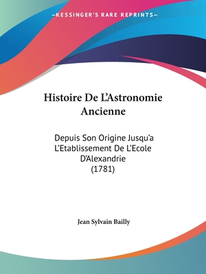 Histoire De L'Astronomie Ancienne: Depuis Son Origine Jusqu'a L'Etablissement De L'Ecole D'Alexandrie (1781) - Bailly, Jean Sylvain