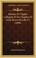 Histoire de L'Eglise Collegiale Et Du Chapitre de Saint-Pierre de Lille V1 (1896)