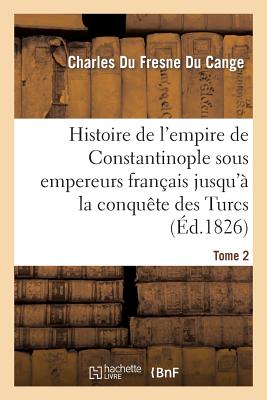 Histoire de l'Empire de Constantinople Sous Les Empereurs Franais Jusqu' La Conqute Des Turcs. T2 - Du Fresne Du Cange, Charles