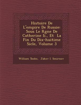 Histoire de L'Empire de Russie: Sous Le R Gne de Catherine II., Et La Fin Du Dix-Huiti Me Si Cle, Volume 3 - Tooke, William