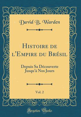 Histoire de l'Empire Du Br?sil, Vol. 2: Depuis Sa D?couverte Jusqu'? Nos Jours (Classic Reprint) - Warden, David B