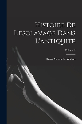 Histoire de l'Esclavage Dans l'Antiquit?; Volume 2 - Wallon, Henri Alexandre