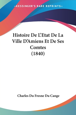 Histoire De L'Etat De La Ville D'Amiens Et De Ses Comtes (1840) - Du Cange, Charles Du Fresne