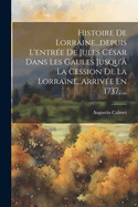 Histoire de Lorraine...Depuis l'Entr?e de Jules C?sar Dans Les Gaules Jusqu'? La Cession de la Lorraine, Arriv?e En 1737, ...