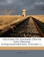 Histoire de Louvain: Depuis Son Origine Jusqu'aujourd'hui, Volume 1...