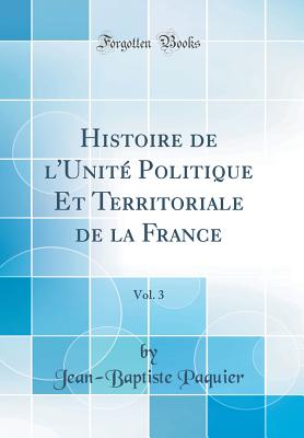 Histoire de l'Unit Politique Et Territoriale de la France, Vol. 3 (Classic Reprint) - Paquier, Jean-Baptiste