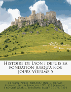Histoire de Lyon: Depuis Sa Fondation Jusqu'a Nos Jours Volume 5