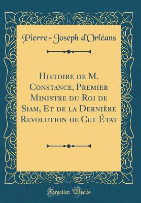 Histoire de M. Constance, Premier Ministre Du Roi de Siam, Et de la Derni?re Revolution de CET ?tat (Classic Reprint) - D'Orleans, Pierre-Joseph