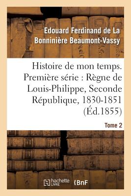 Histoire de Mon Temps. Premi?re S?rie: R?gne de Louis-Philippe, Seconde R?publique, 1830-51 T. 1 - Beaumont-Vassy, Edouard Ferdinand de la Bonnini?re