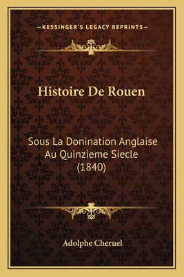 Histoire De Rouen: Sous La Donination Anglaise Au Quinzieme Siecle (1840) - Cheruel, Adolphe (Editor)