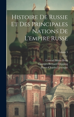 Histoire de Russie Et Des Principales Nations de l'Empire Russe; Volume 5 - Levesque, Pierre-Charles, and Malte-Brun, Conrad, and Depping, Georges-Bernard