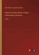 Histoire de Sainte-Barbe; Coll?ge, communaut?, institution: Tome 1