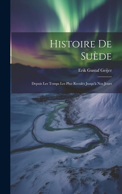 Histoire de Suede: Depuis Les Temps Les Plus Recules Jusqu'a Nos Jours - Geijer, Erik Gustaf