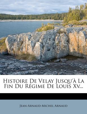 Histoire de Velay Jusqu'a La Fin Du Regime de Louis XV... - Arnaud, Jean-Arnaud-Michel