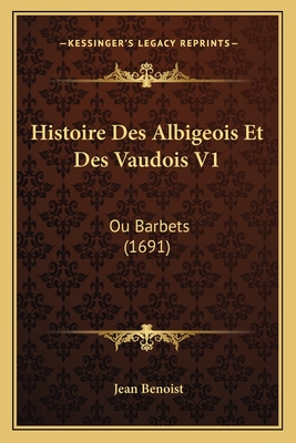 Histoire Des Albigeois Et Des Vaudois V1: Ou Barbets (1691) - Benoist, Jean