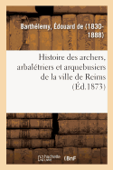 Histoire Des Archers, Arbal?triers Et Arquebusiers de la Ville de Reims