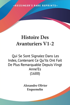 Histoire Des Avanturiers V1-2: Qui Se Sont Signalez Dans Les Indes, Contenant Ce Qu'Ils Ont Fait De Plus Remarquable Depuis Vingt Anne'Es (1688) - Exquemelin, Alexandre Olivier