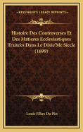 Histoire Des Controverses Et Des Matieres Ecclesiastiques Traite'es Dans Le Dixie'me Siecle (1699)