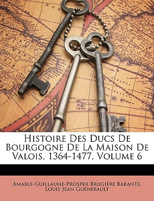 Histoire Des Ducs De Bourgogne De La Maison De Valois, 1364-1477; Volume 6 - Barante, Amable-Guillaume-Prosper Brugi