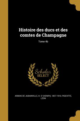 Histoire des ducs et des comtes de Champagne; Tome 4b - Arbois De Jubainville, H D' (Henry) 18 (Creator), and Pigeotte, Le on (Creator)