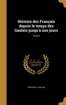 Histoire des Franais depuis le temps des Gauleis jusqu' nos jours; Tome 3 - Lavalle, Thophile