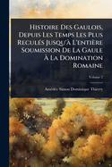 Histoire Des Gaulois, Depuis Les Temps Les Plus Recul?(c)s Jusqu'? L'enti?re Soumission De La Gaule ? La Domination Romaine