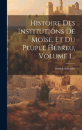 Histoire Des Institutions De Mose, Et Du Peuple Hbreu, Volume 1...