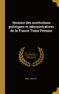 Histoire Des Institutions Politiques Et Administratives de la France Tome Premier