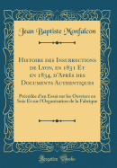 Histoire Des Insurrections de Lyon, En 1831 Et En 1834, D'Apres Des Documents Authentiques: Precedee D'Un Essai Sur Les Ouvriers En Soie Et Sur L'Organisation de la Fabrique (Classic Reprint)