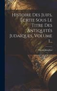 Histoire Des Juifs, crite Sous Le Titre Des Antiquits Judaques, Volume 1...