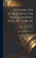 Histoire Des Juifs, ?crite Par Flavius Joseph, Sous Le Titre De: Antiquit?s Juda?ques, Volume 1...