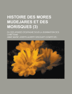 Histoire Des Mores Mudejares Et Des Morisques: Ou Des Arabes D'espagne Sous La Domination Des Chr?tiens; Volume 1
