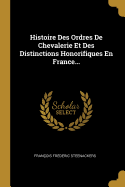 Histoire Des Ordres De Chevalerie Et Des Distinctions Honorifiques En France...