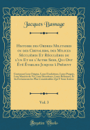 Histoire Des Ordres Militaires Ou Des Chevaliers, Des Milices S?culi?res Et R?guli?res de l'Un Et de l'Autre Sexe, Qui Ont ?t? ?tablies Jusques ? Pr?sent, Vol. 3: Contenant Leur Origine, Leurs Fondations, Leurs Progr?s, Leur Mani?re de Vie, Leu