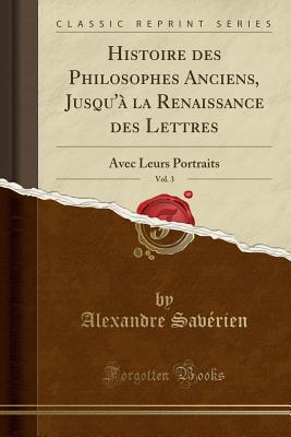 Histoire Des Philosophes Anciens, Jusqu' La Renaissance Des Lettres, Vol. 3: Avec Leurs Portraits (Classic Reprint) - Saverien, Alexandre