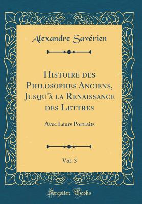 Histoire Des Philosophes Anciens, Jusqu'? La Renaissance Des Lettres, Vol. 3: Avec Leurs Portraits (Classic Reprint) - Saverien, Alexandre