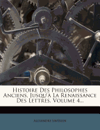 Histoire Des Philosophes Anciens, Jusqu'? La Renaissance Des Lettres, Volume 4...