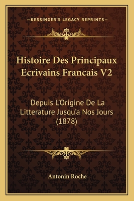 Histoire Des Principaux Ecrivains Francais V2: Depuis L'Origine de La Litterature Jusqu'a Nos Jours (1878) - Roche, Antonin