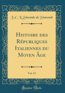 Histoire Des Rpubliques Italiennes Du Moyen ge, Vol. 12 (Classic Reprint)