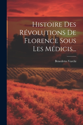 Histoire Des Rvolutions De Florence Sous Les Mdicis... - Varchi, Benedetto