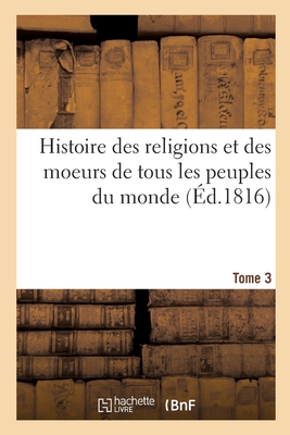 Histoire Des Religions Et Des Moeurs de Tous Les Peuples Du Monde. Tome 3 - Bernard, Jean-Fr?d?ric